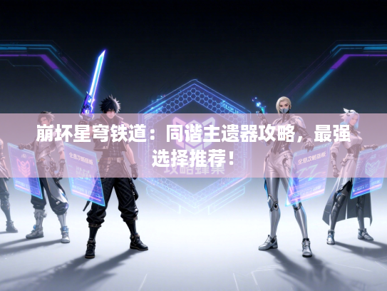 崩坏星穹铁道:同谐主遗器攻略,最强选择推荐! 崩坏星穹铁道:同谐主遗器攻略,最强选择推荐!