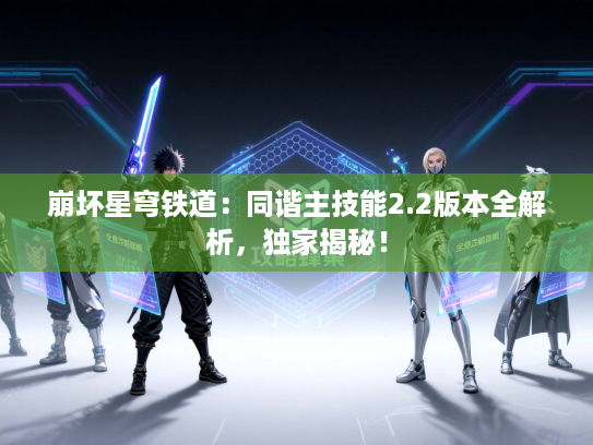 崩坏星穹铁道：同谐主技能2.2版本全解析，独家揭秘！