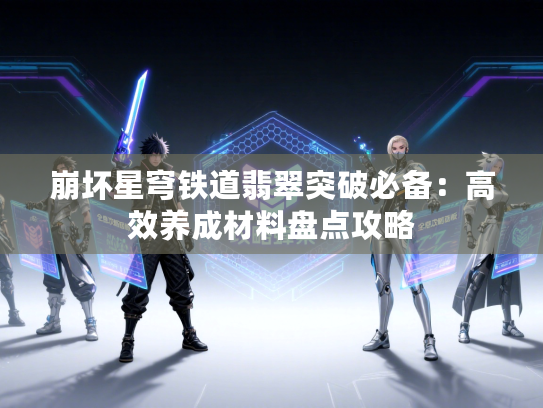 崩坏星穹铁道翡翠突破必备：高效养成材料盘点攻略