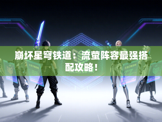 崩坏星穹铁道：流萤阵容最强搭配攻略！