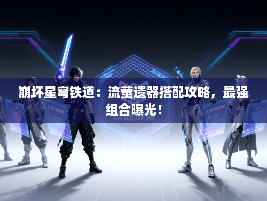 崩坏星穹铁道：流萤遗器搭配攻略，最强组合曝光！