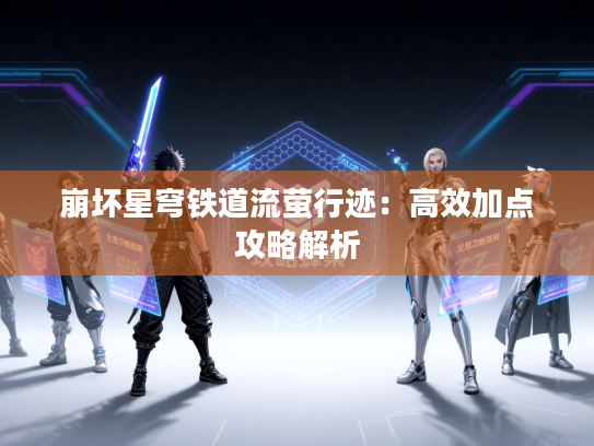 崩坏星穹铁道流萤行迹：高效加点攻略解析