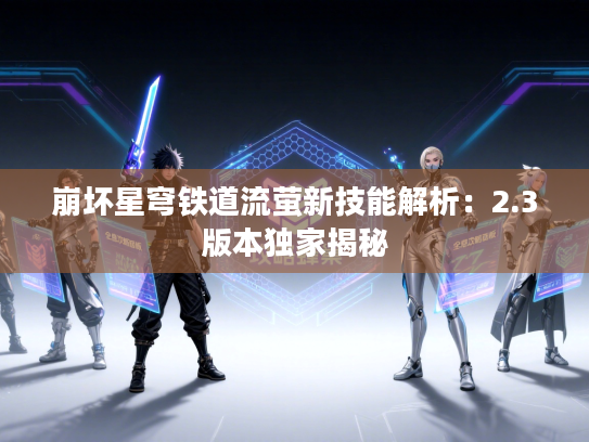 崩坏星穹铁道流萤新技能解析:2.3版本独家揭秘 崩坏星穹铁道流萤新技能解析:2.3版本独家揭秘