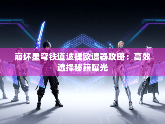 崩坏星穹铁道波提欧遗器攻略：高效选择秘籍曝光