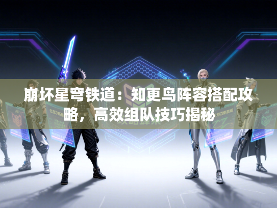 崩坏星穹铁道：知更鸟阵容搭配攻略，高效组队技巧揭秘