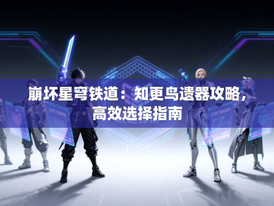 崩坏星穹铁道：知更鸟遗器攻略，高效选择指南