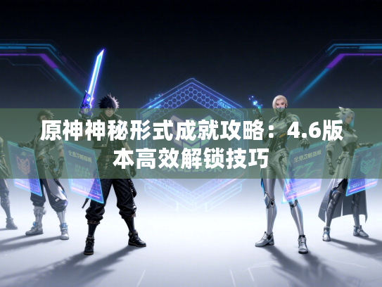 原神神秘形式成就攻略：4.6版本高效解锁技巧