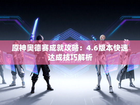 原神奥德赛成就攻略：4.6版本快速达成技巧解析