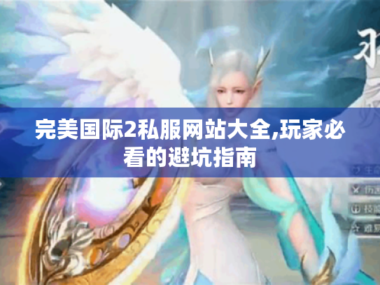 完美国际2私服网站大全,玩家必看的避坑指南 完美国际2私服网站大全,玩家必看的避坑指南