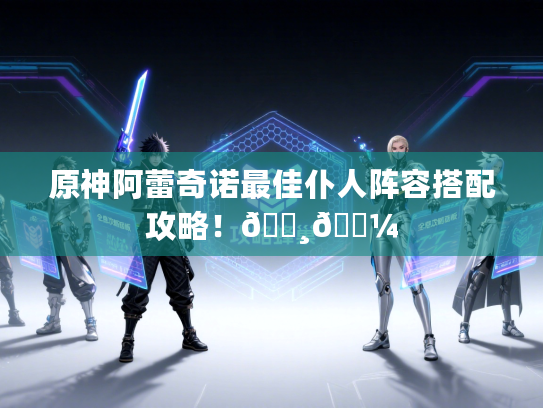 原神阿蕾奇诺最佳仆人阵容搭配攻略!👸👼 原神阿蕾奇诺最佳仆人阵容搭配攻略!👸👼