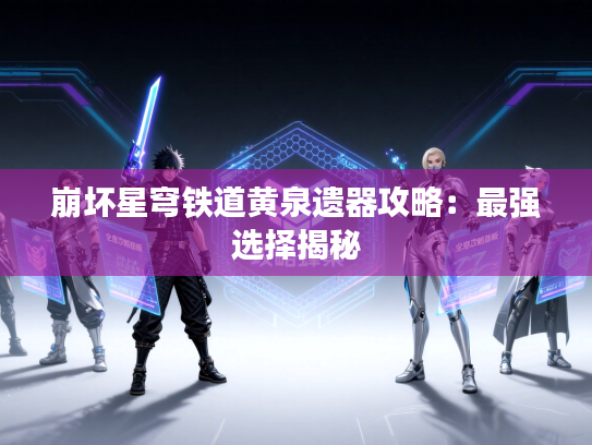 崩坏星穹铁道黄泉遗器攻略：最强选择揭秘