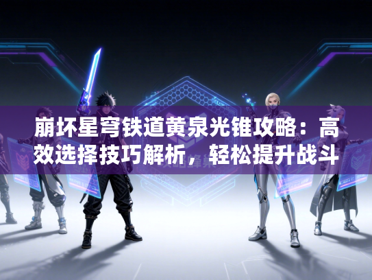 崩坏星穹铁道黄泉光锥攻略:高效选择技巧解析,轻松提升战斗力 崩坏星穹铁道黄泉光锥攻略:高效选择技巧解析,轻松提升战斗力