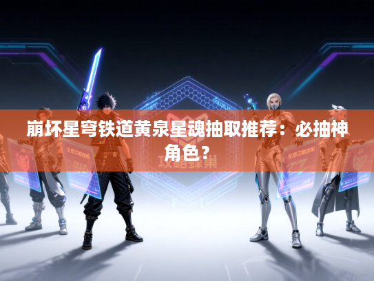 崩坏星穹铁道黄泉星魂抽取推荐：必抽神角色？