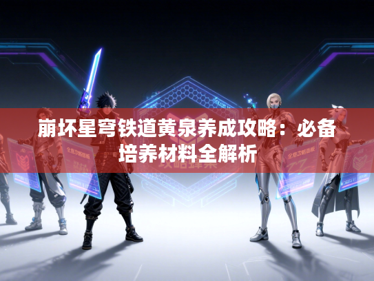 崩坏星穹铁道黄泉养成攻略：必备培养材料全解析