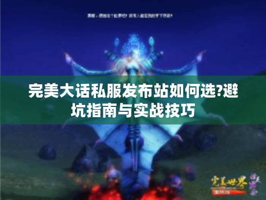 完美大话私服发布站如何选?避坑指南与实战技巧