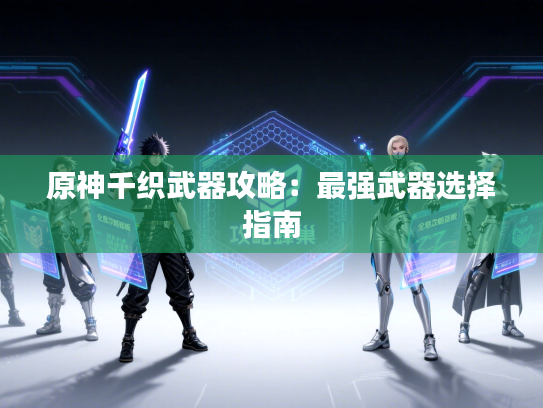 原神千织武器攻略：最强武器选择指南