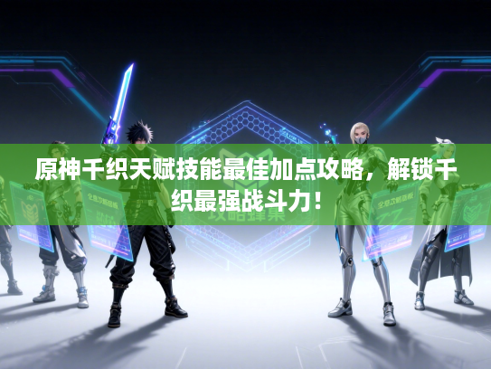 原神千织天赋技能最佳加点攻略，解锁千织最强战斗力！