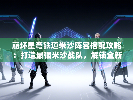 崩坏星穹铁道米沙阵容搭配攻略：打造最强米沙战队，解锁全新战术！