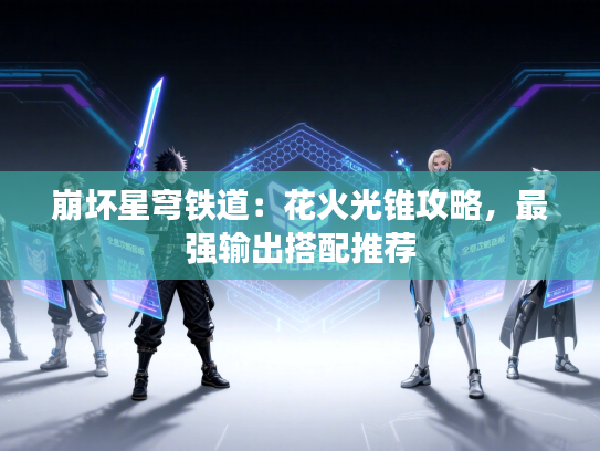 崩坏星穹铁道:花火光锥攻略,最强输出搭配推荐 崩坏星穹铁道:花火光锥攻略,最强输出搭配推荐