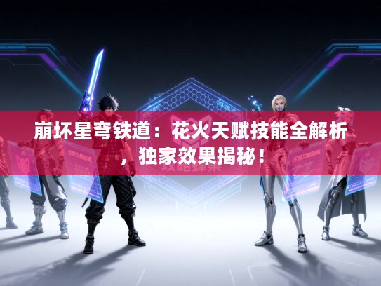 崩坏星穹铁道：花火天赋技能全解析，独家效果揭秘！