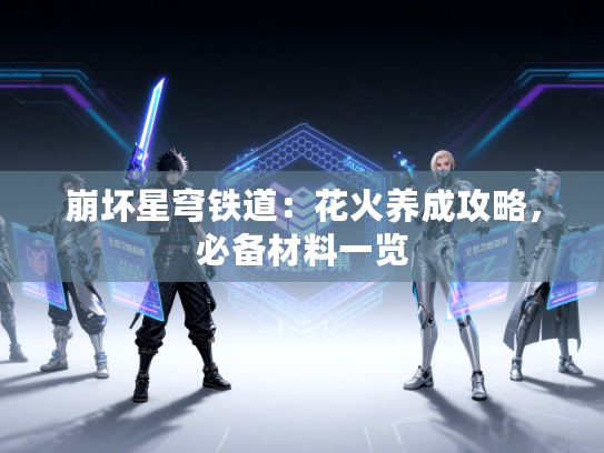 崩坏星穹铁道:花火养成攻略,必备材料一览 崩坏星穹铁道:花火养成攻略,必备材料一览