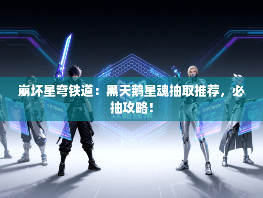 崩坏星穹铁道：黑天鹅星魂抽取推荐，必抽攻略！