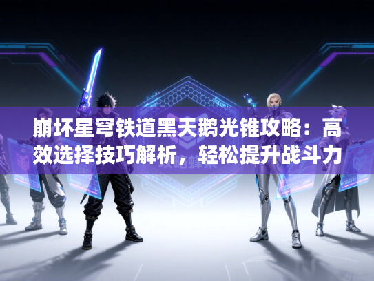 崩坏星穹铁道黑天鹅光锥攻略：高效选择技巧解析，轻松提升战斗力