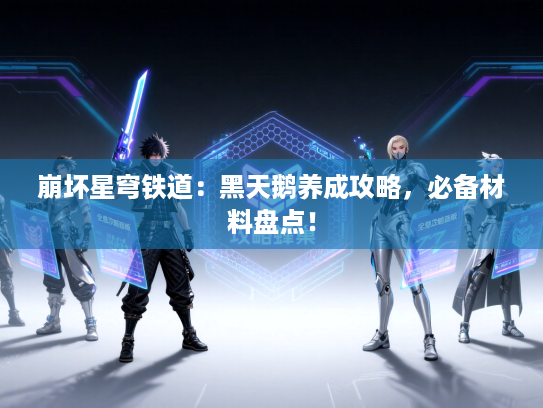 崩坏星穹铁道:黑天鹅养成攻略,必备材料盘点! 崩坏星穹铁道:黑天鹅养成攻略,必备材料盘点!