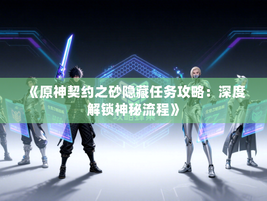 《原神契约之砂隐藏任务攻略:深度解锁神秘流程》 《原神契约之砂隐藏任务攻略:深度解锁神秘流程》