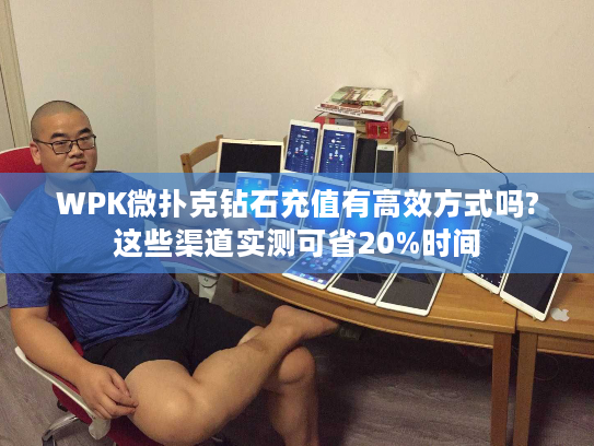 WPK微扑克钻石充值有高效方式吗?这些渠道实测可省20%时间