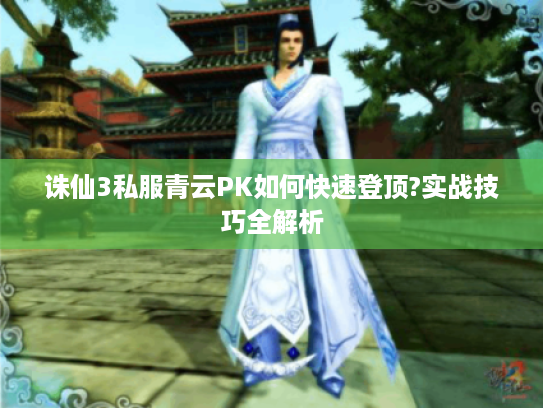 诛仙3私服青云PK如何快速登顶?实战技巧全解析