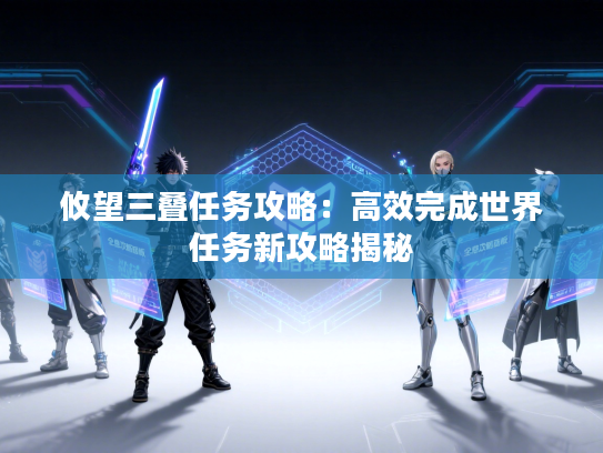 攸望三叠任务攻略：高效完成世界任务新攻略揭秘