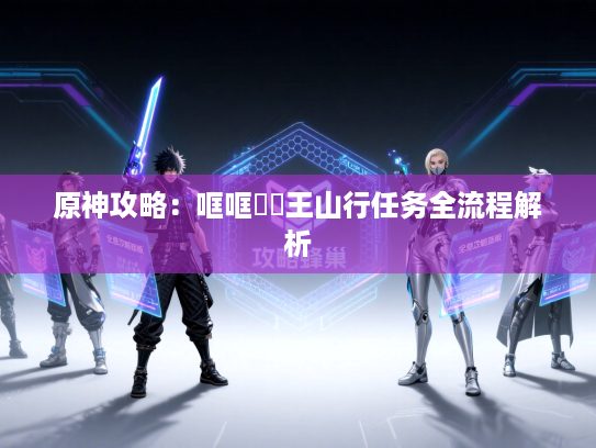 原神攻略:哐哐蹡蹡王山行任务全流程解析 原神攻略:哐哐蹡蹡王山行任务全流程解析