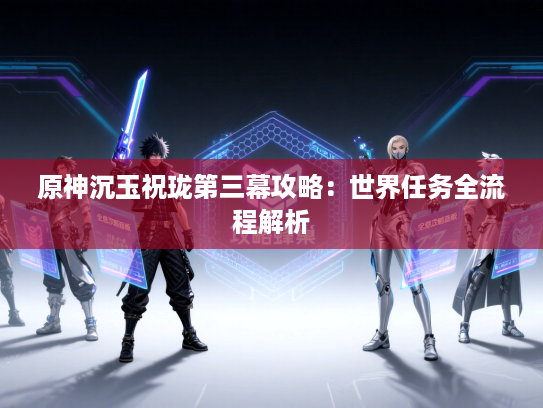 原神沉玉祝珑第三幕攻略：世界任务全流程解析