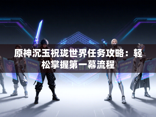 原神沉玉祝珑世界任务攻略：轻松掌握第一幕流程