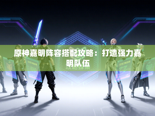 原神嘉明阵容搭配攻略：打造强力嘉明队伍