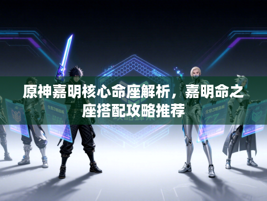 原神嘉明核心命座解析，嘉明命之座搭配攻略推荐