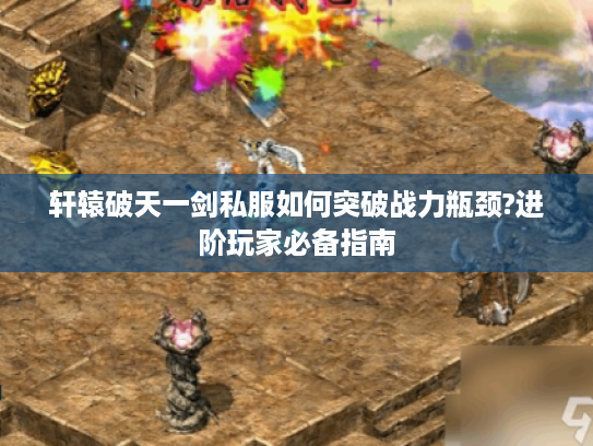 轩辕破天一剑私服如何突破战力瓶颈?进阶玩家必备指南 轩辕破天一剑私服如何突破战力瓶颈?进阶玩家必备指南