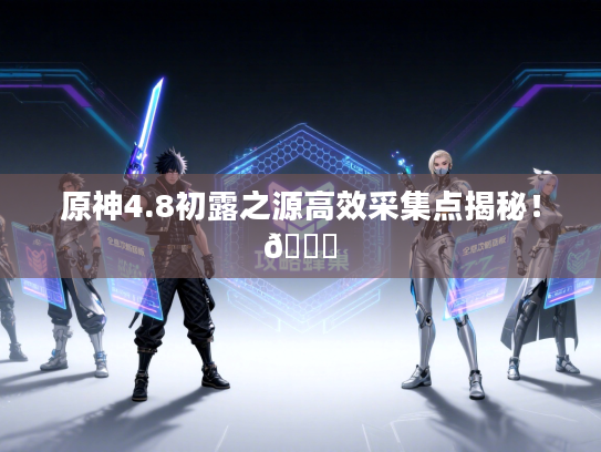 原神4.8初露之源高效采集点揭秘！🌟