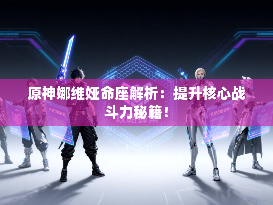 原神娜维娅命座解析:提升核心战斗力秘籍! 原神娜维娅命座解析:提升核心战斗力秘籍!