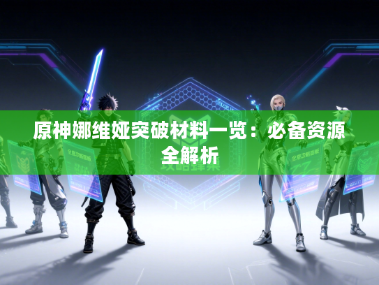 原神娜维娅突破材料一览：必备资源全解析