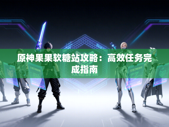 原神果果软糖站攻略：高效任务完成指南