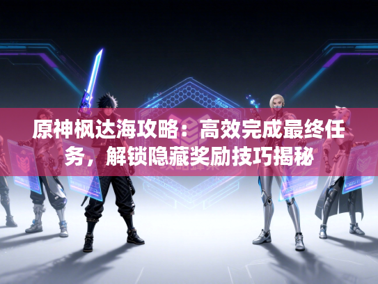 原神枫达海攻略:高效完成最终任务,解锁隐藏奖励技巧揭秘 原神枫达海攻略:高效完成最终任务,解锁隐藏奖励技巧揭秘