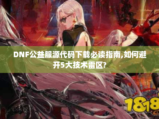 DNF公益服源代码下载必读指南,如何避开5大技术雷区?