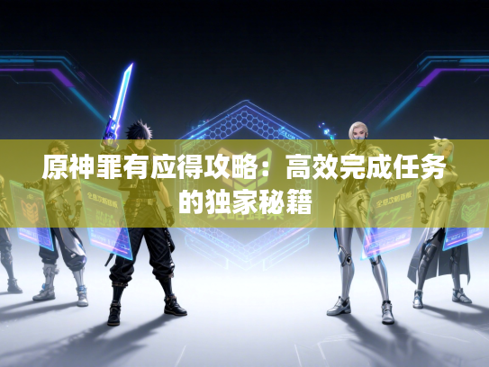 原神罪有应得攻略:高效完成任务的独家秘籍 原神罪有应得攻略:高效完成任务的独家秘籍