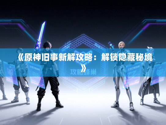 《原神旧事新解攻略：解锁隐藏秘境》