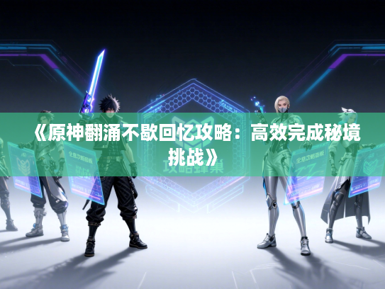 《原神翻涌不歇回忆攻略：高效完成秘境挑战》