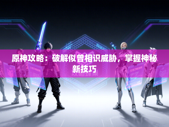 原神攻略:破解似曾相识威胁,掌握神秘新技巧 原神攻略:破解似曾相识威胁,掌握神秘新技巧