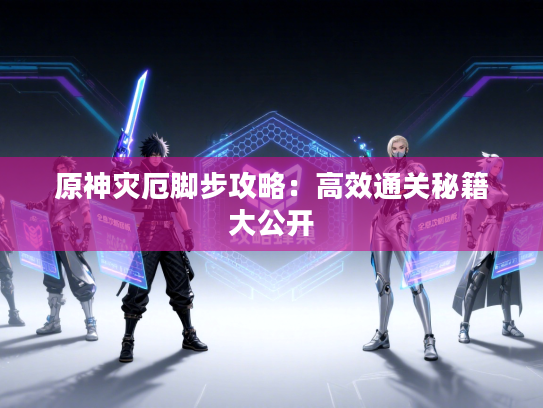 原神灾厄脚步攻略：高效通关秘籍大公开