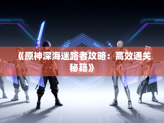 《原神深海迷路者攻略：高效通关秘籍》